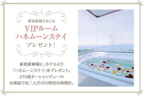 VIPルーム　ハネムーンステイ　プレゼント！　新郎新婦に、ホテルより「ハネムーンステイ」をプレゼント。270度オーシャンビューのお部屋でお二人だけの特別な時間を。